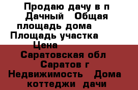 Продаю дачу в п.Дачный › Общая площадь дома ­ 25 › Площадь участка ­ 11 › Цена ­ 150 000 - Саратовская обл., Саратов г. Недвижимость » Дома, коттеджи, дачи продажа   